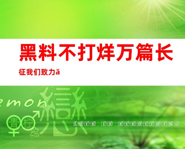 黑料不打烊万篇长征我们致力于为您打造最方便的视频观看收藏方式