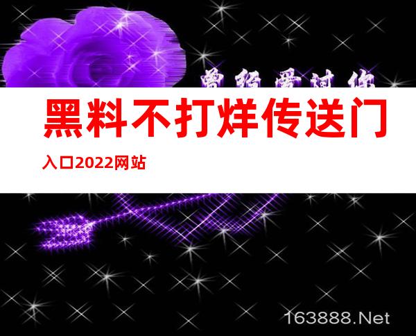 黑料不打烊传送门入口2022网站网址：安卓、苹果用户皆可下载app