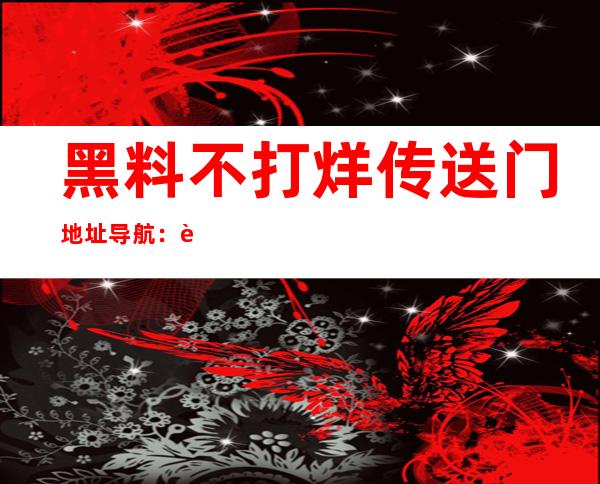 黑料不打烊传送门地址导航：苹果安卓都能轻松收藏