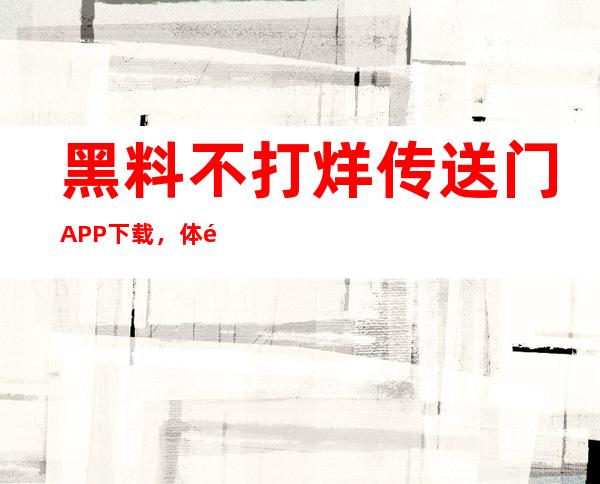 黑料不打烊传送门APP下载，体验更便捷的观影方式