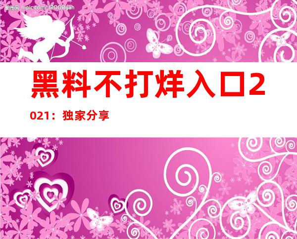 黑料不打烊入口2021：独家分享的黑料下载地址，更多内容等你发现