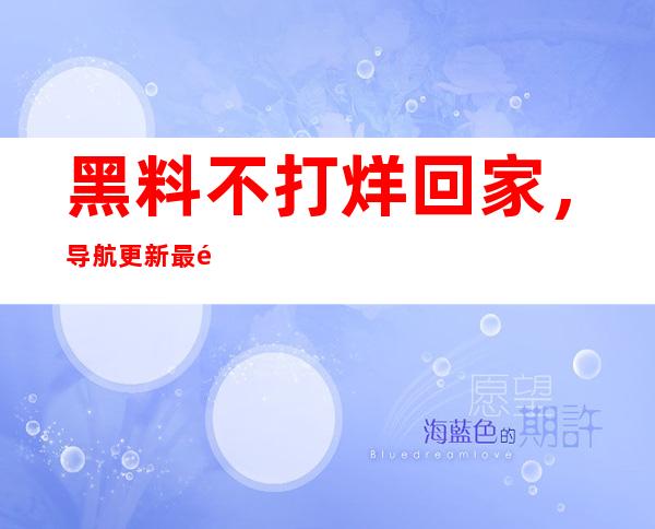 黑料不打烊回家，导航更新最齐全的地址信息