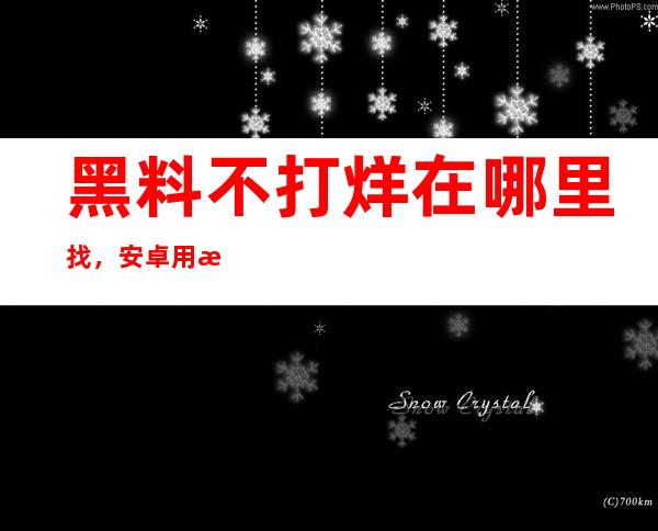 黑料不打烊在哪里找，安卓用户必备网页收藏