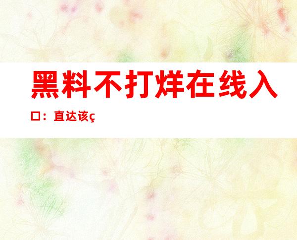 黑料不打烊在线入口：直达该网站的安卓版本下载页面