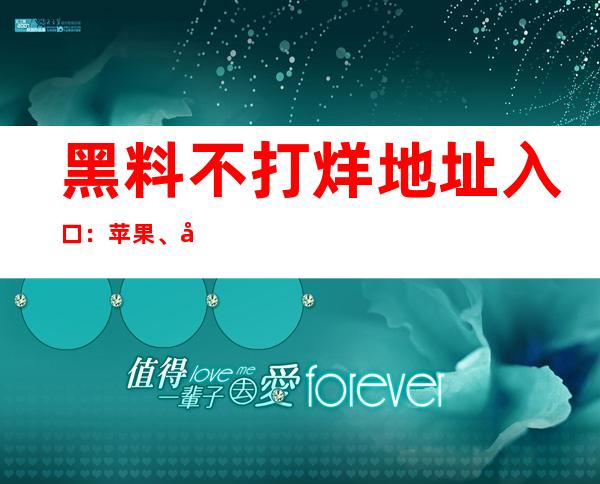 黑料不打烊地址入口：苹果、安卓兼容，在线观看黑料不用等