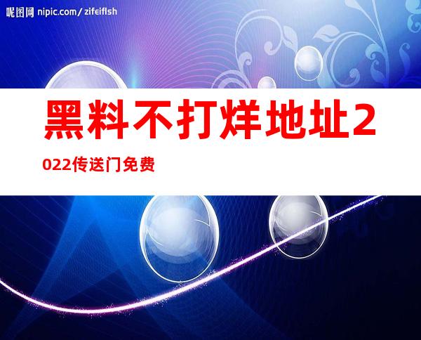 黑料不打烊地址2022传送门免费试用