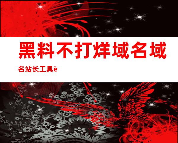 黑料不打烊域名域名站长工具让你在线观看最新内容