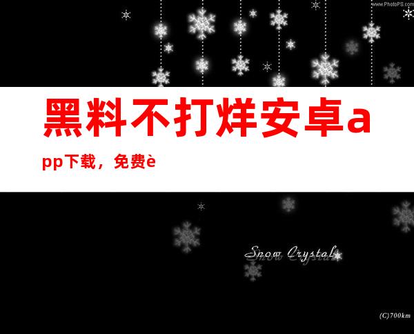 黑料不打烊安卓app下载，免费获取今日最新口碑