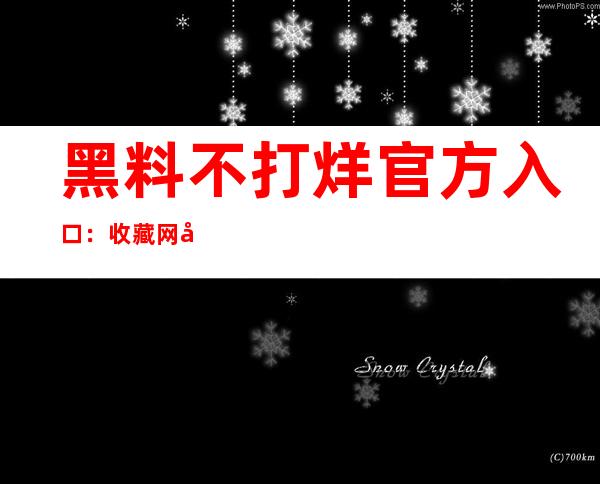 黑料不打烊官方入口：收藏网址链接，查看更多精彩内容！