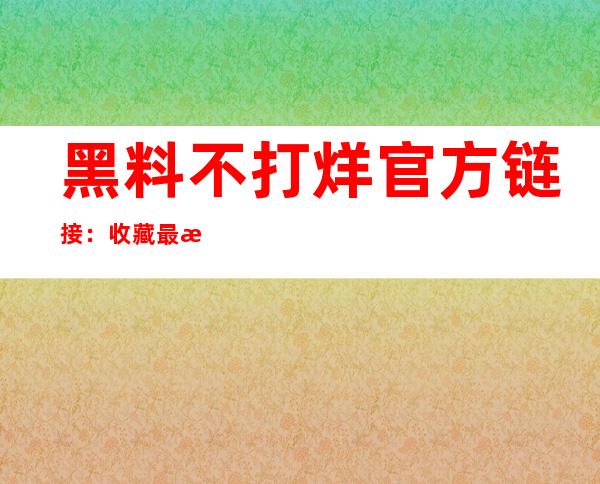 黑料不打烊官方链接：收藏最新猛料