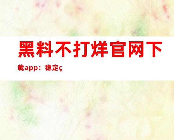 黑料不打烊官网下载app：稳定的在线服务，提供高清观看体验