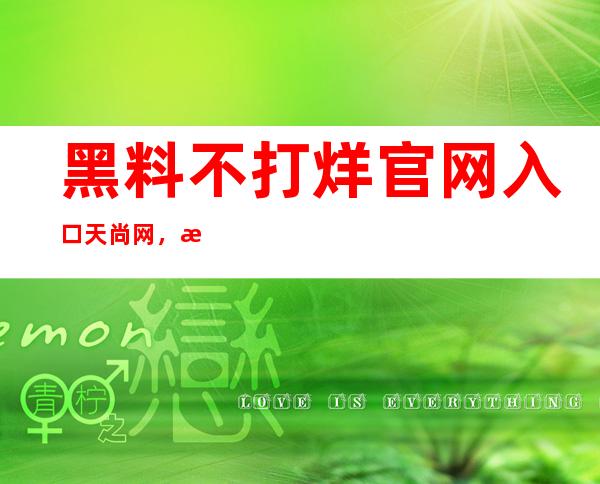 黑料不打烊官网入口天尚网，最新资讯一键观看