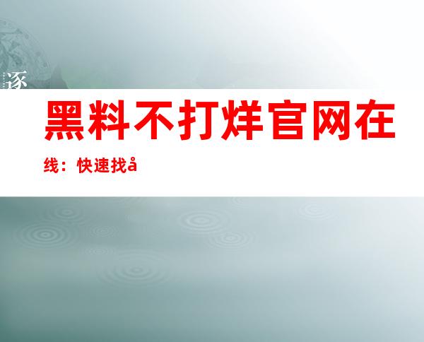 黑料不打烊官网在线：快速找到您想看的内容，轻松收藏观看