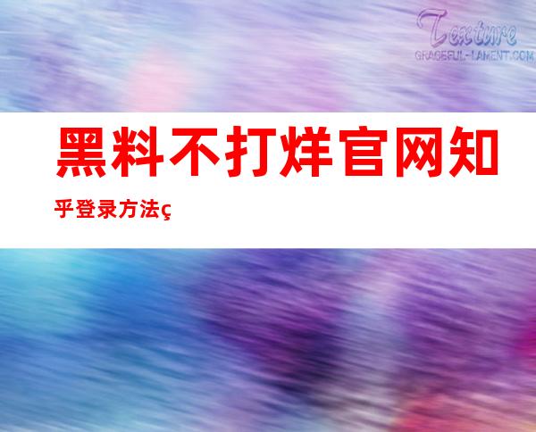 黑料不打烊官网知乎登录方法简单易操作，只需几步即可畅玩