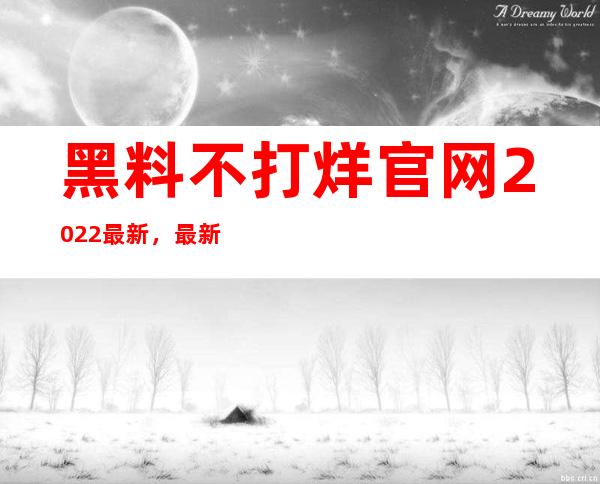 黑料不打烊官网2022最新，最新传送门在线更新