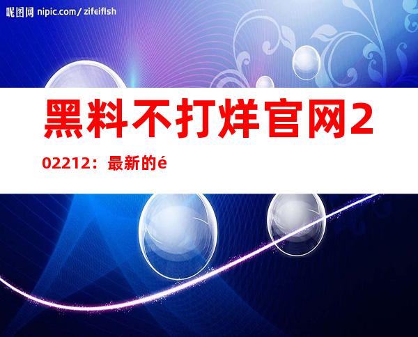 黑料不打烊官网2022.12：最新的黑料分享网站地址