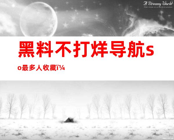 黑料不打烊导航so最多人收藏：最全面的地址导航，快捷无比