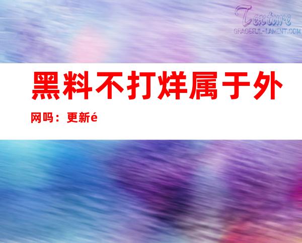 黑料不打烊属于外网吗：更新频率与免费共享情况