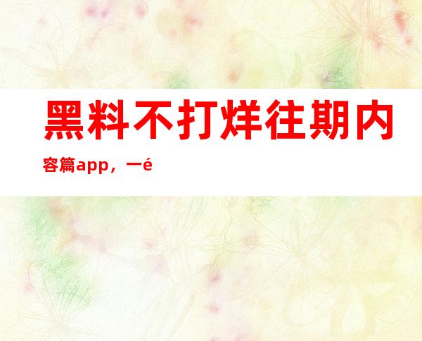 黑料不打烊往期内容篇app，一键登录，即可畅快观看