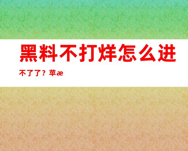 黑料不打烊怎么进不了了？苹果app失效了吗？