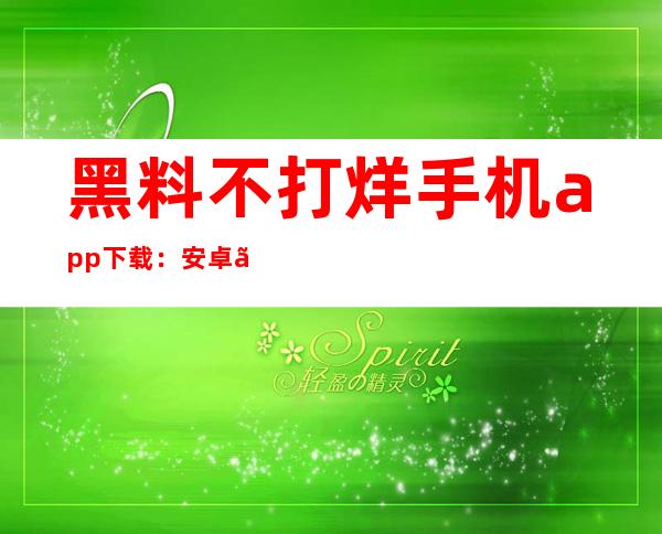 黑料不打烊手机app下载：安卓、苹果用户都可享受的在线分享平台