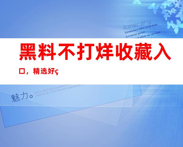 黑料不打烊收藏入口，精选好片留住每一刻精彩