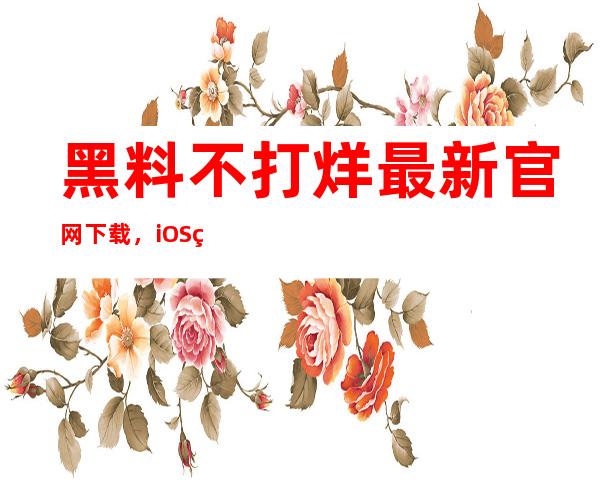 黑料不打烊最新官网下载，iOS版本现已上线，请马上下载