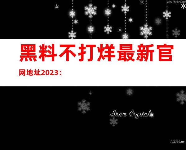 黑料不打烊最新官网地址2023：直达链接让你轻松收藏