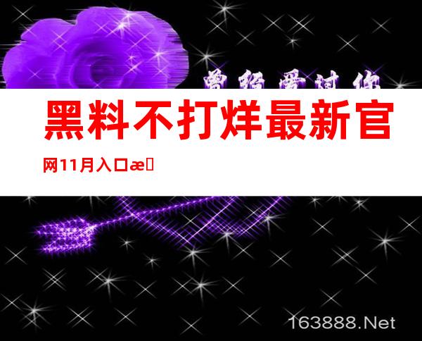 黑料不打烊最新官网11月入口更新，精彩内容不容错过