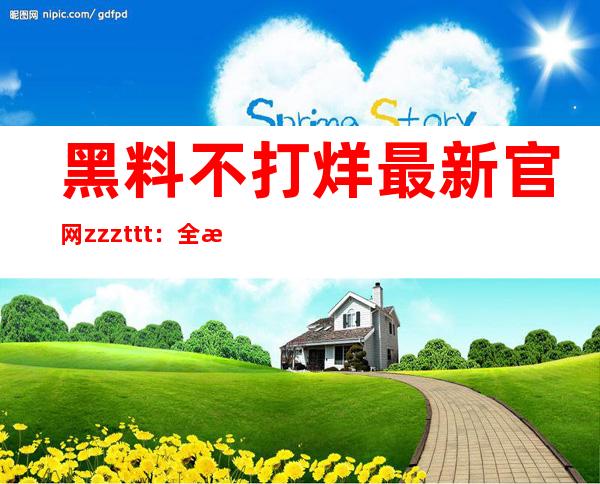 黑料不打烊最新官网zzzttt：全新网站更新，让你畅享更多福利