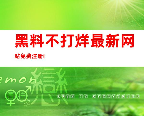 黑料不打烊最新网站免费注册，尽情畅享福利