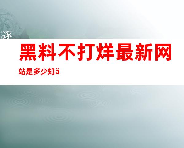 黑料不打烊最新网站是多少知乎？这里有最全的黑料收集网址