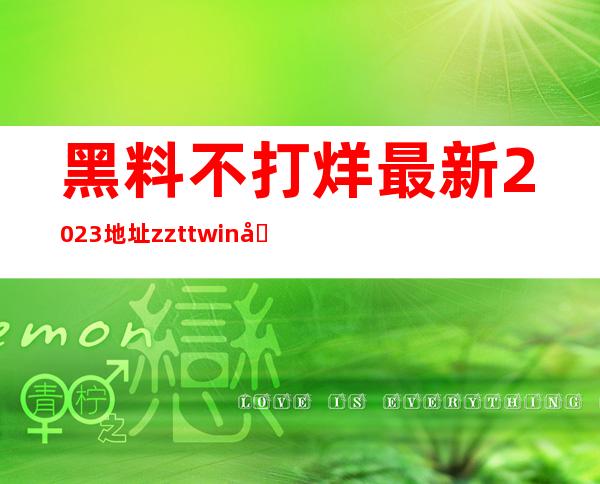 黑料不打烊最新2023地址zztt.win入口已开，随时登录畅玩