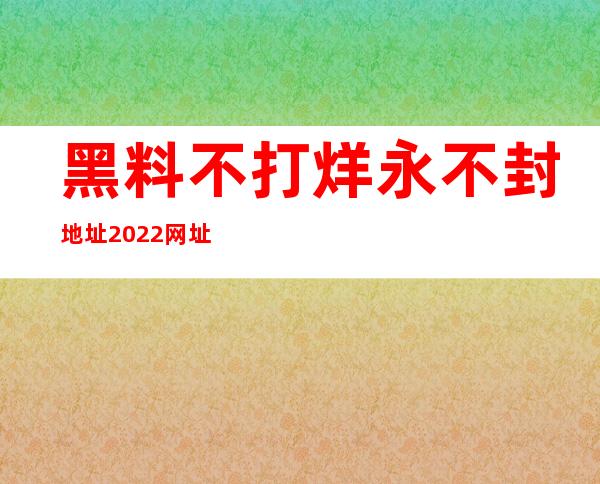 黑料不打烊永不封地址2022网址分享