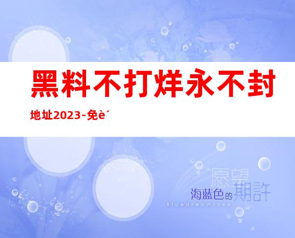 黑料不打烊永不封地址2023-免费下载最新app