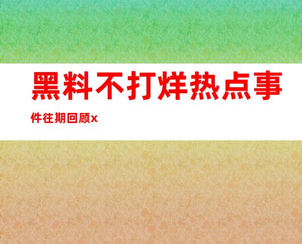 黑料不打烊热点事件往期回顾xgg，最新更新版本下载，永不落后