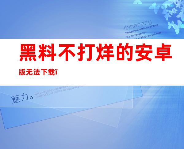 黑料不打烊的安卓版无法下载？在这里观看这个在线网站