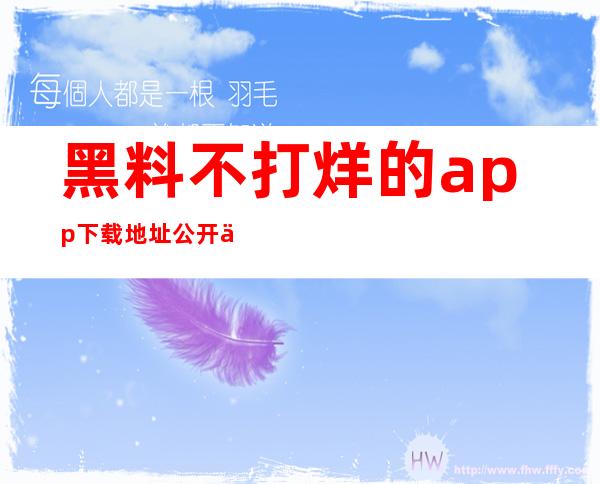 黑料不打烊的app下载地址公开了吗？