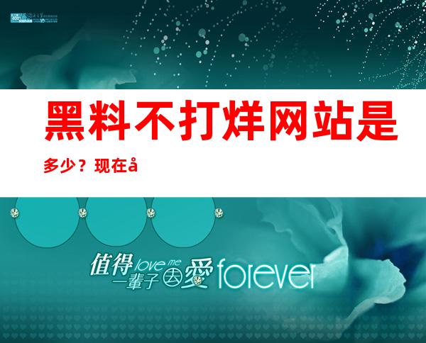 黑料不打烊网站是多少？现在可以用直达链接马上进入