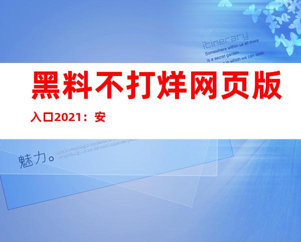 黑料不打烊网页版入口2021：安卓版更新，无需登录