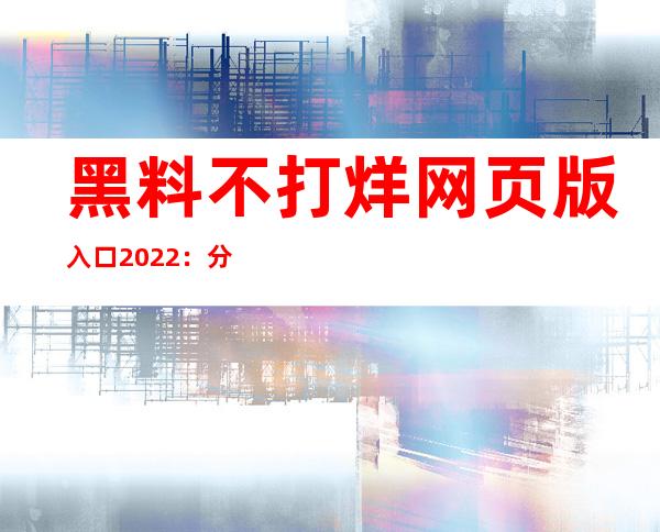 黑料不打烊网页版入口2022：分享最有价值的网页链接