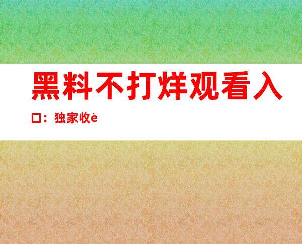 黑料不打烊观看入口：独家收藏分享