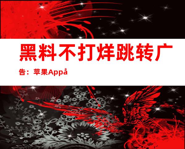 黑料不打烊跳转广告：苹果App和安卓下载地址，让你随时随地畅享精彩