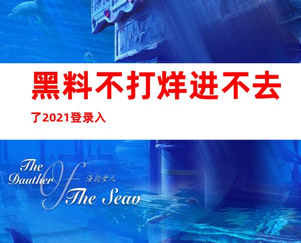 黑料不打烊进不去了2021登录入口，尽享最新精彩内容