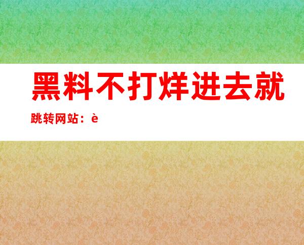 黑料不打烊进去就跳转网站：苹果安卓app下载入口在线导航