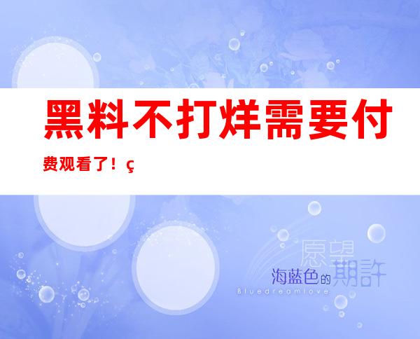 黑料不打烊需要付费观看了！直达网址获取惊喜