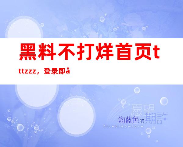 黑料不打烊首页tttzzz，登录即可观看精彩视频