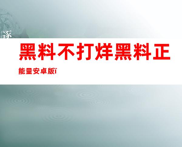 黑料不打烊黑料正能量安卓版，免费试用赶紧下载