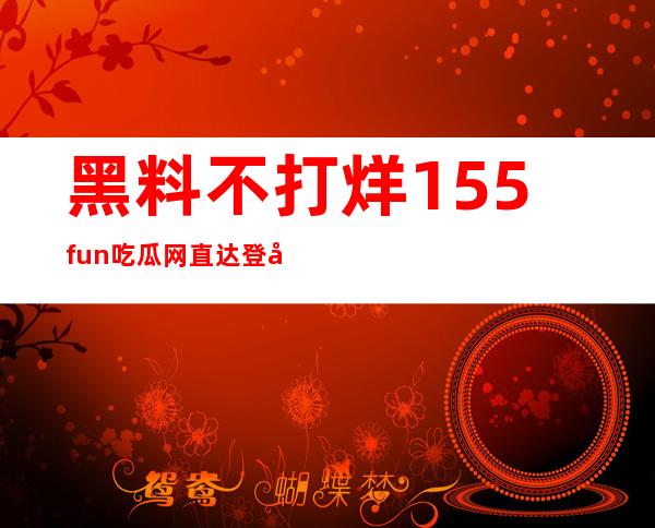 黑料不打烊155fun吃瓜网直达登录：随时收藏观看