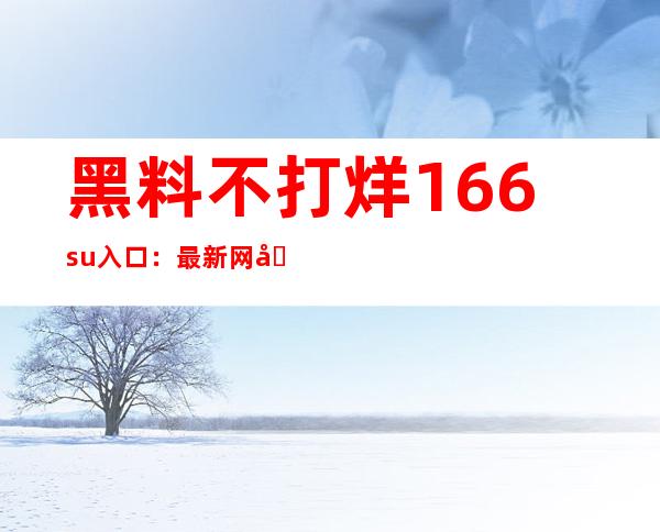 黑料不打烊166.su入口：最新网址分享大放送